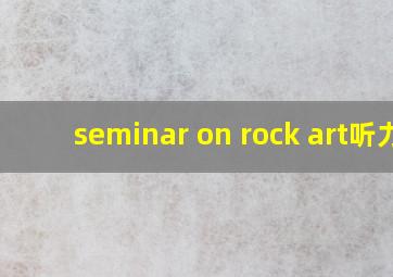 seminar on rock art听力