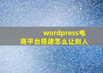 wordpress电商平台搭建怎么让别人
